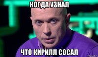 когда узнал что кирилл сосал