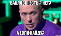 баблосы есть ? нет? а если найду?