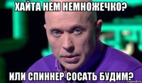 хайта нем немножечко? или спиннер сосать будим?