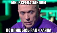 мы всегда хайпим подпишысь ради хайпа