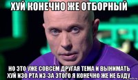 хуй конечно же отборный но это уже совсем другая тема и вынимать хуй изо рта из-за этого я конечно же не буду