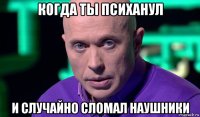 когда ты психанул и случайно сломал наушники