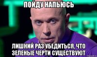 пойду напьюсь лишний раз убедиться, что зеленые черти существуют