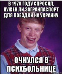 в 1970 году спросил, нужен ли загранпаспорт для поездки на украину очнулся в психбольнице