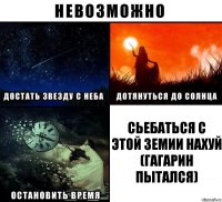 сьебаться с этой земии нахуй (гагарин пытался)