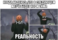 когда надеюсь,что в следующем матче будет норм тима реальность