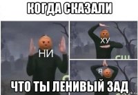 когда сказали что ты ленивый зад