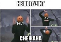 не получит снежана