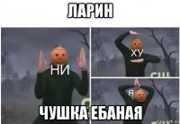 ларин чушка ебаная