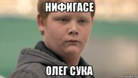 нифигасе олег сука