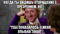 когда ты видишь отвращение с презрением, но.. "тебе показалось, у меня улыбка такая"