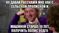 ну давай расскажи мне как с сельской пропиской и машиной старше 10 лет получить полис осаго