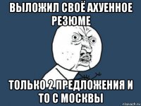 выложил своё ахуенное резюме только 2 предложения и то с москвы