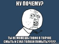 ну почему? ты не можешь говно в толчке смыть и сука толкан помыть?????