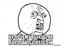  ну почему вы еще не покупайте firstcoin