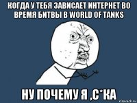 когда у тебя зависает интернет во время битвы в world of tanks ну почему я ,с*ка