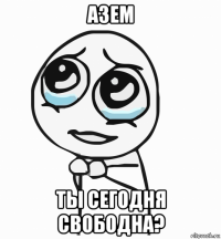 азем ты сегодня свободна?