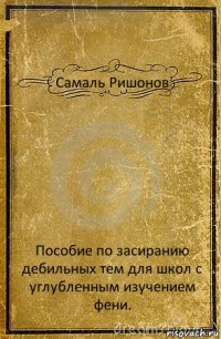 Самаль Ришонов Пособие по засиранию дебильных тем для школ с углубленным изучением фени.