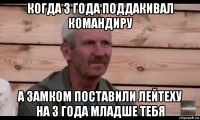 когда 3 года поддакивал командиру а замком поставили лейтеху на 3 года младше тебя