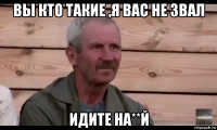 вы кто такие ,я вас не звал идите на**й