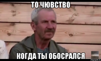 то чювство когда ты обосрался