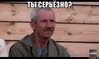 ты серьёзно? 