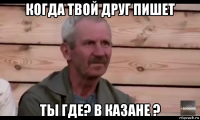 когда твой друг пишет ты где? в казане ?