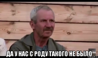  да у нас с роду такого не было