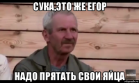 сука,это же егор надо прятать свои яйца