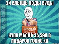 эй слыщь поды суды купи масло за 590 в подарок говно хd