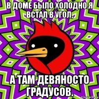 в доме было холодно.я встал в угол, а там девяносто градусов.