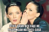  этот даун все еще не подписан на elite case