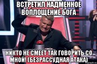 встретил надменное воплощение бога никто не смеет так говорить со мной! (безрассудная атака)