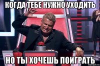 когда тебе нужно уходить но ты хочешь поиграть