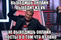 выходишь онлайн - выходит из vk не выходишь онлайн - посты о о том что я говно