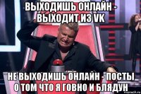 выходишь онлайн - выходит из vk не выходишь онлайн - посты о том что я говно и блядун