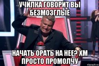 училка говорит вы безмозглые начать орать на нее? хм просто промолчу