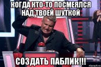 когда кто-то посмеялся над твоей шуткой создать паблик!!!