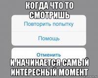 когда что то смотришь и начинается самый интересный момент