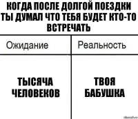 Когда после долгой поездки ты думал что тебя будет кто-то встречать тысяча человеков Твоя бабушка