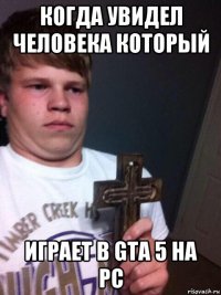 когда увидел человека который играет в gta 5 на pc