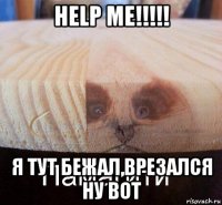 help me!!!!! я тут бежал,врезался ну вот