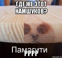 где же этот намшуков? рррр