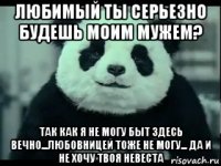 любимый ты серьезно будешь моим мужем? так как я не могу быт здесь вечно...любовницей тоже не могу... да и не хочу твоя невеста