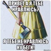 привет а я тебе нравлюсь? я тебе не нравлюсь ну беги!