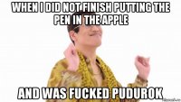 when i did not finish putting the pen in the apple and was fucked pudurok