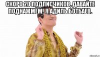 скоро 20 подписчиков, давайте поднажмём! я адиль ботбаев. 