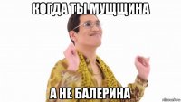 когда ты мущщина а не балерина