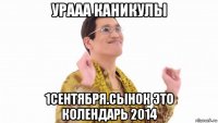 урааа каникулы 1сентября.сынок это колендарь 2014