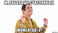 ж. побольше счастливых моментов! у.